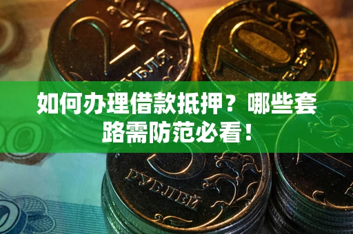 武汉如何办理借款抵押?哪些套路需防范必看! 武汉如何办理借款抵押?哪些套路需防范必看!
