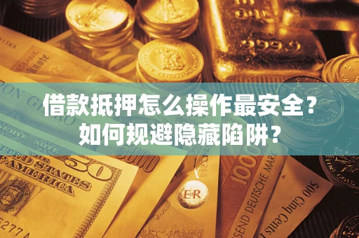 武汉借款抵押怎么操作最安全?如何规避隐藏陷阱? 武汉借款抵押怎么操作最安全?如何规避隐藏陷阱?