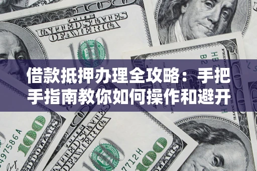 武汉借款抵押办理全攻略:手把手指南教你如何操作和避开雷区 武汉借款抵押办理全攻略:手把手指南教你如何操作和避开雷区