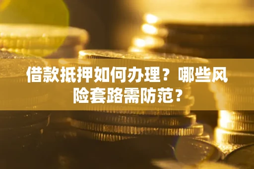 武汉借款抵押如何办理?哪些风险套路需防范? 武汉借款抵押如何办理?哪些风险套路需防范?