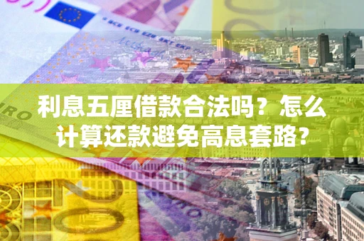 武汉利息五厘借款合法吗?怎么计算还款避免高息套路? 武汉利息五厘借款合法吗?怎么计算还款避免高息套路?