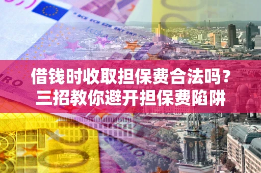 武汉借钱时收取担保费合法吗?三招教你避开担保费陷阱 武汉借钱时收取担保费合法吗?三招教你避开担保费陷阱