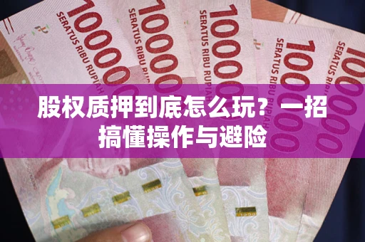 武汉股权质押到底怎么玩?一招搞懂操作与避险 武汉股权质押到底怎么玩?一招搞懂操作与避险