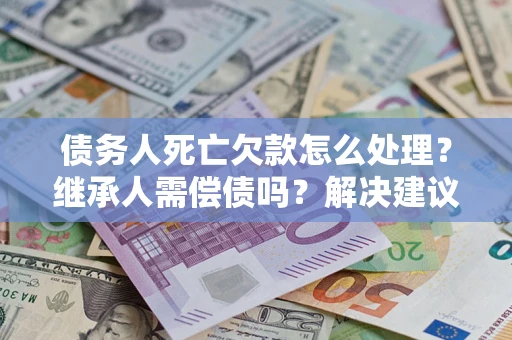 武汉债务人死亡欠款怎么处理?继承人需偿债吗?解决建议 武汉债务人死亡欠款怎么处理?继承人需偿债吗?解决建议
