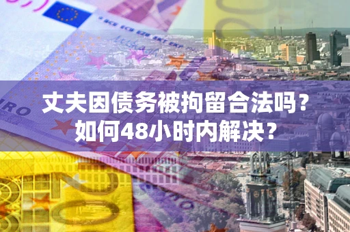 武汉丈夫因债务被拘留合法吗?如何48小时内解决? 武汉丈夫因债务被拘留合法吗?如何48小时内解决?