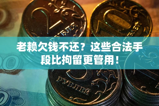 武汉老赖欠钱不还?这些合法手段比拘留更管用! 武汉老赖欠钱不还?这些合法手段比拘留更管用!