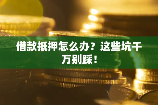 武汉借款抵押怎么办?这些坑千万别踩! 武汉借款抵押怎么办?这些坑千万别踩!