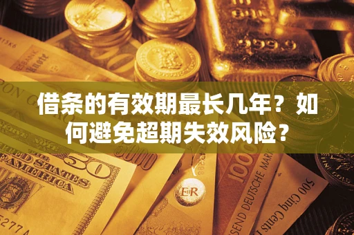 武汉借条的有效期最长几年?如何避免超期失效风险? 武汉借条的有效期最长几年?如何避免超期失效风险?